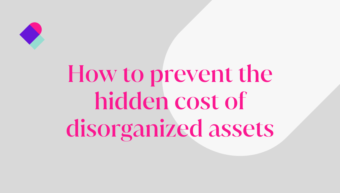 How to prevent the hidden cost of disorganized assets